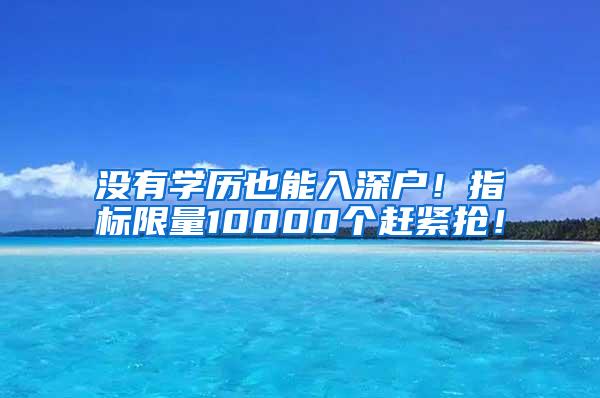 没有学历也能入深户！指标限量10000个赶紧抢！