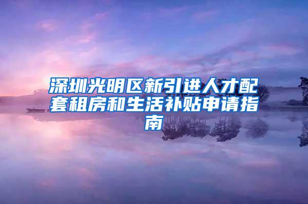 深圳光明区新引进人才配套租房和生活补贴申请指南