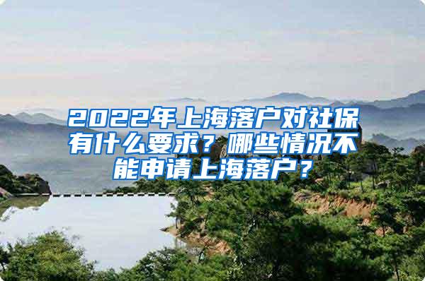 2022年上海落户对社保有什么要求？哪些情况不能申请上海落户？