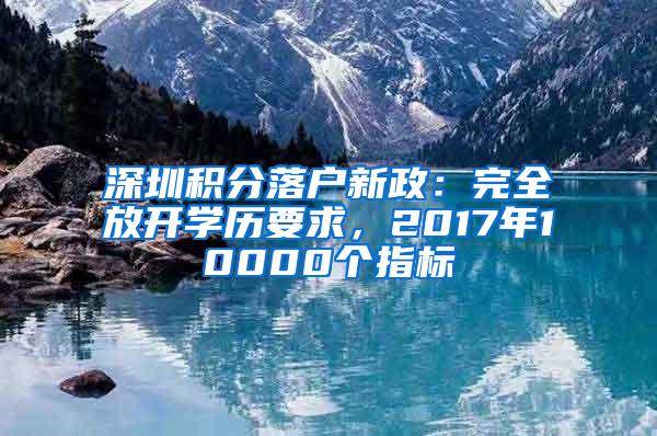 深圳积分落户新政：完全放开学历要求，2017年10000个指标