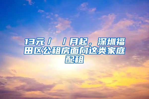 13元／㎡／月起，深圳福田区公租房面向这类家庭配租