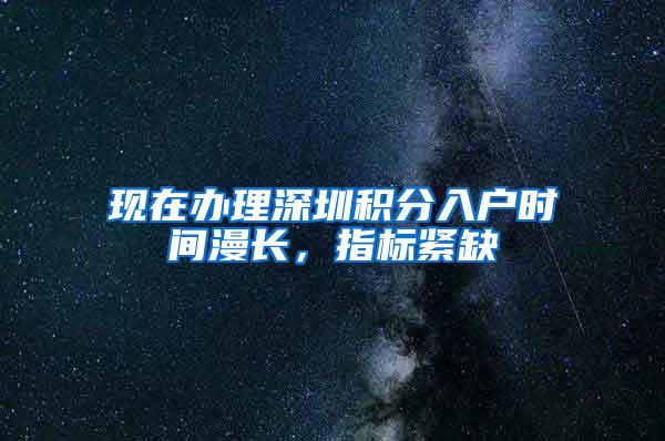 现在办理深圳积分入户时间漫长，指标紧缺