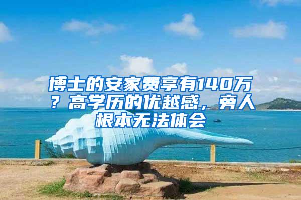 博士的安家费享有140万？高学历的优越感，旁人根本无法体会