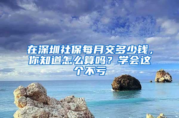 在深圳社保每月交多少钱，你知道怎么算吗？学会这个不亏