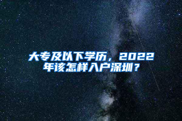 大专及以下学历，2022年该怎样入户深圳？