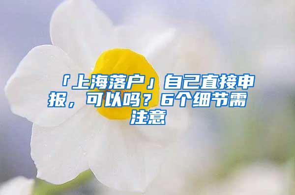 「上海落户」自己直接申报，可以吗？6个细节需注意