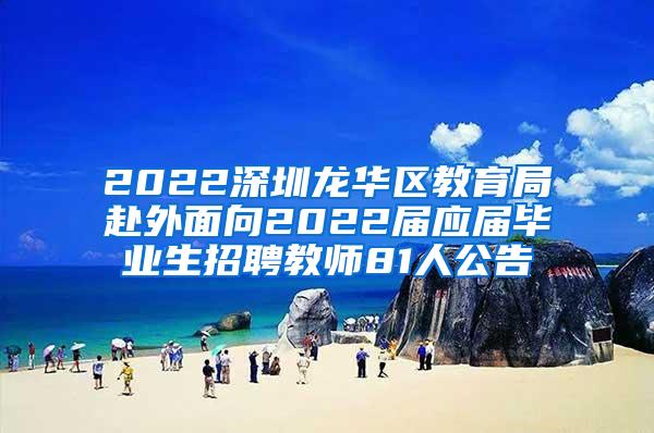 2022深圳龙华区教育局赴外面向2022届应届毕业生招聘教师81人公告