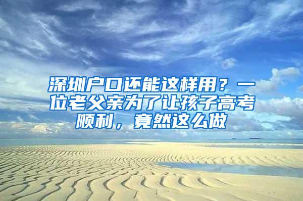 深圳户口还能这样用？一位老父亲为了让孩子高考顺利，竟然这么做