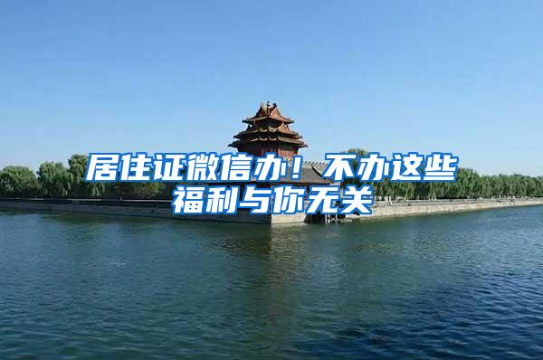 居住证微信办！不办这些福利与你无关
