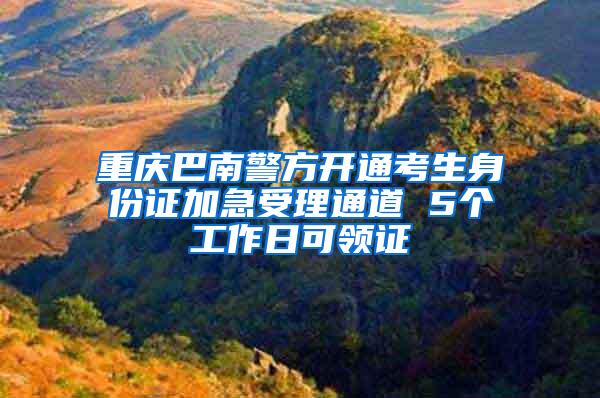 重庆巴南警方开通考生身份证加急受理通道 5个工作日可领证