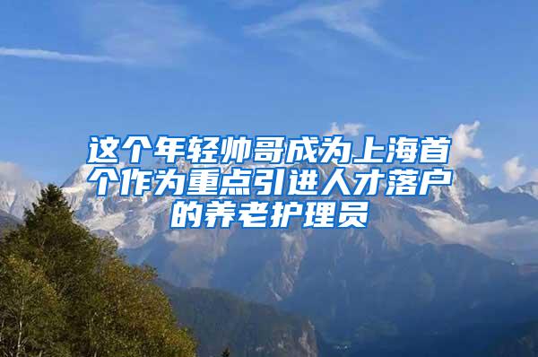 这个年轻帅哥成为上海首个作为重点引进人才落户的养老护理员