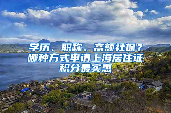 学历、职称、高额社保？哪种方式申请上海居住证积分最实惠