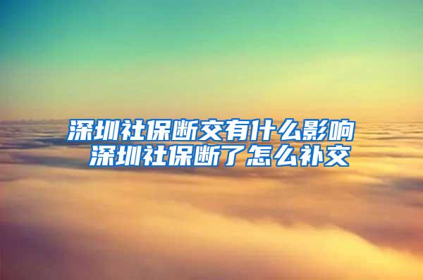 深圳社保断交有什么影响 深圳社保断了怎么补交