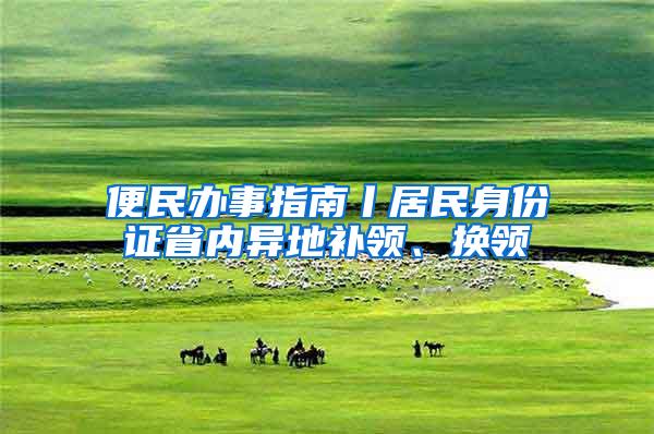 便民办事指南丨居民身份证省内异地补领、换领