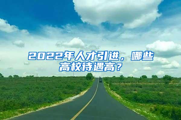 2022年人才引进，哪些高校待遇高？