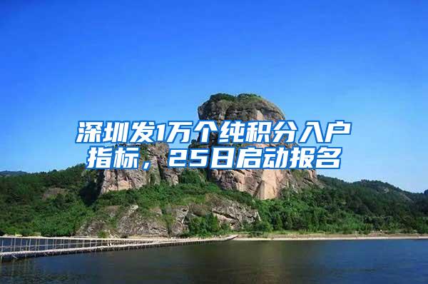 深圳发1万个纯积分入户指标，25日启动报名