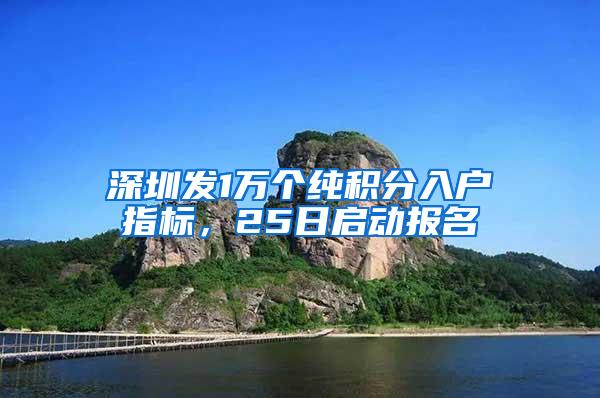 深圳发1万个纯积分入户指标，25日启动报名