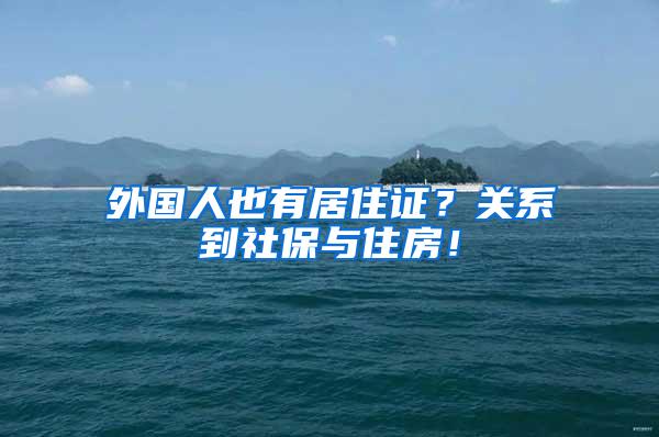 外国人也有居住证？关系到社保与住房！