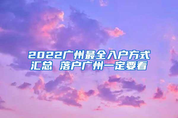 2022广州最全入户方式汇总 落户广州一定要看