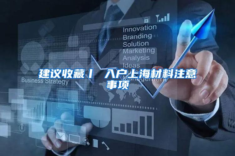 建议收藏丨 入户上海材料注意事项