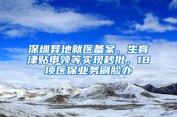 深圳异地就医备案、生育津贴申领等实现秒批，18项医保业务刷脸办