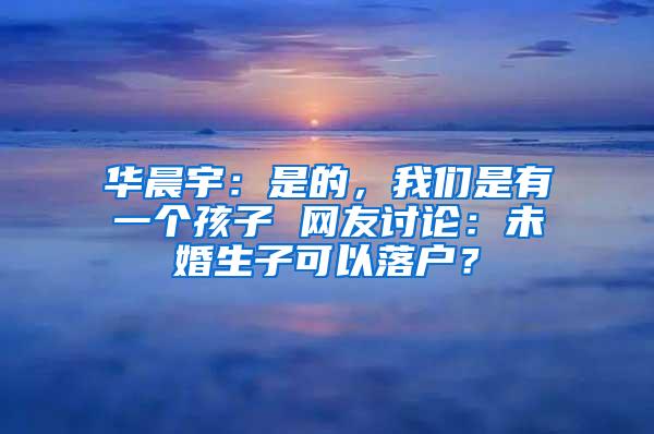 华晨宇：是的，我们是有一个孩子 网友讨论：未婚生子可以落户？