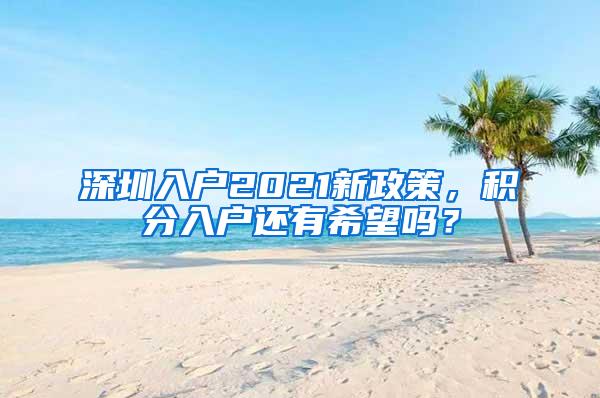 深圳入户2021新政策，积分入户还有希望吗？