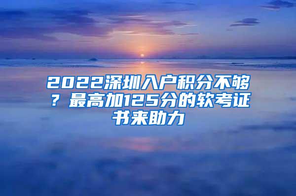 2022深圳入户积分不够？最高加125分的软考证书来助力