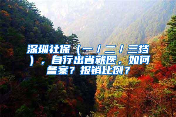 深圳社保（一／二／三档），自行出省就医，如何备案？报销比例？