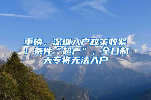 重磅，深圳入户政策收紧！条件“超严”，全日制大专将无法入户