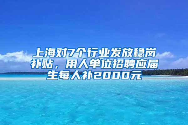 上海对7个行业发放稳岗补贴，用人单位招聘应届生每人补2000元