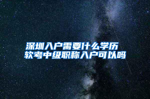 深圳入户需要什么学历 软考中级职称入户可以吗