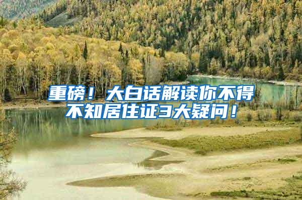 重磅！大白话解读你不得不知居住证3大疑问！
