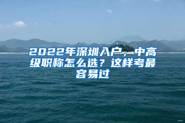 2022年深圳入户，中高级职称怎么选？这样考最容易过