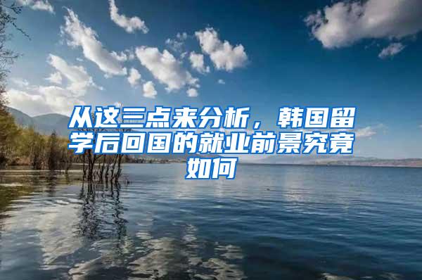 从这三点来分析，韩国留学后回国的就业前景究竟如何