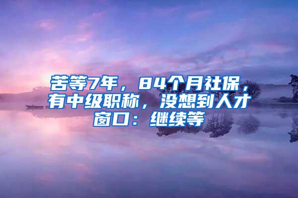 苦等7年，84个月社保，有中级职称，没想到人才窗口：继续等