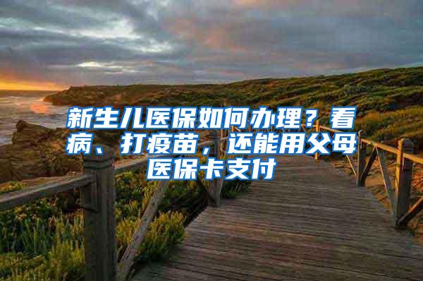 新生儿医保如何办理？看病、打疫苗，还能用父母医保卡支付