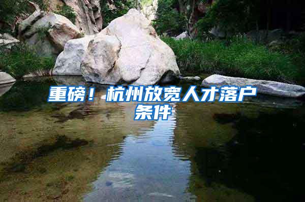 重磅！杭州放宽人才落户条件