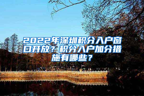 2022年深圳积分入户窗口开放？积分入户加分措施有哪些？