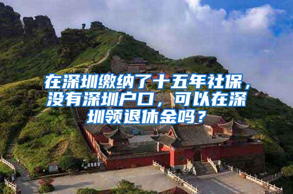 在深圳缴纳了十五年社保，没有深圳户口，可以在深圳领退休金吗？