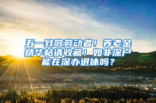 五一致敬劳动者！养老金精华帖请收藏！如非深户能在深办退休吗？