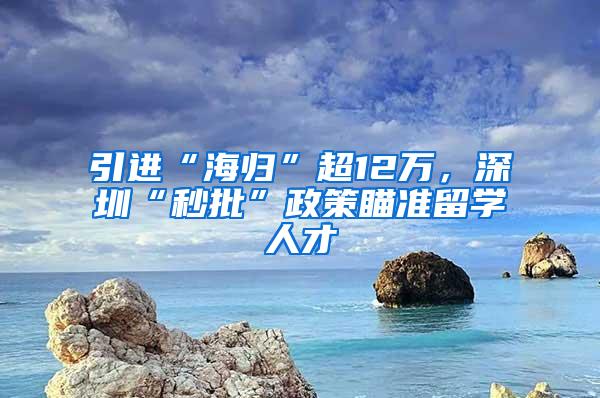 引进“海归”超12万，深圳“秒批”政策瞄准留学人才