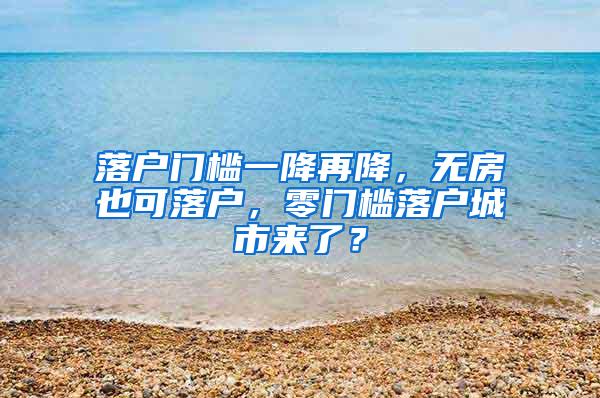 落户门槛一降再降，无房也可落户，零门槛落户城市来了？