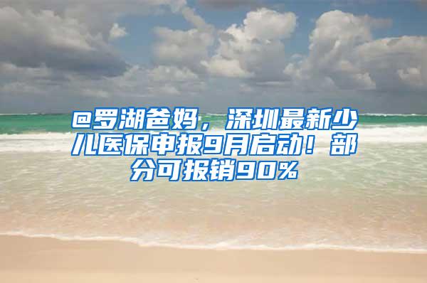 @罗湖爸妈，深圳最新少儿医保申报9月启动！部分可报销90%