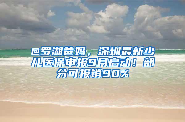 @罗湖爸妈，深圳最新少儿医保申报9月启动！部分可报销90%