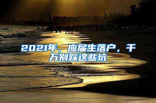 2021年，应届生落户，千万别踩这些坑