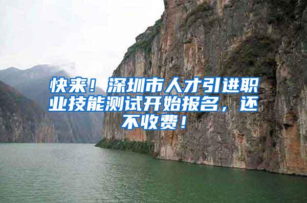 快来！深圳市人才引进职业技能测试开始报名，还不收费！