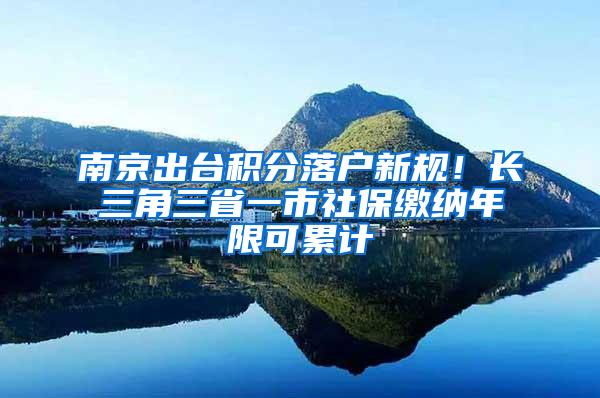 南京出台积分落户新规！长三角三省一市社保缴纳年限可累计