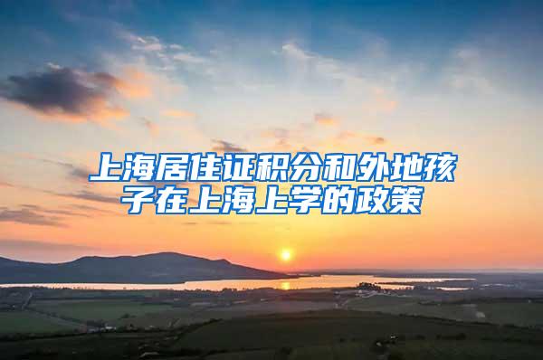 上海居住证积分和外地孩子在上海上学的政策