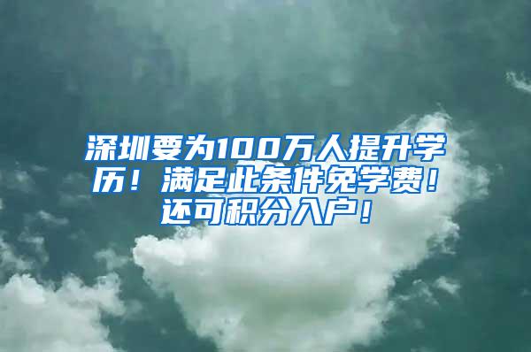 深圳要为100万人提升学历！满足此条件免学费！还可积分入户！